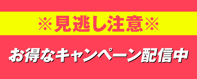 ※見逃し注意※ お得なキャンペーン配信中